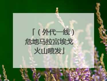 （外代一线）危地马拉富埃戈火山喷发