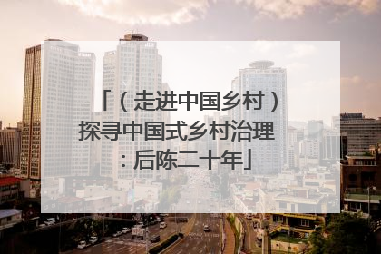 （走进中国乡村）探寻中国式乡村治理：后陈二十年
