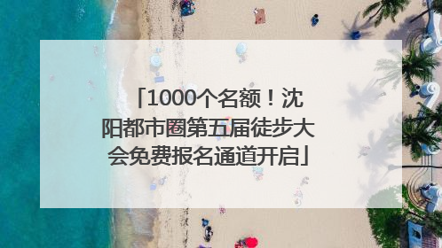 1000个名额！沈阳都市圈第五届徒步大会免费报名通道开启