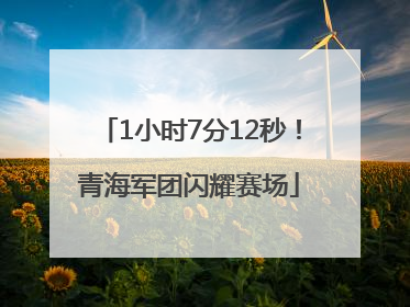 1小时7分12秒！青海军团闪耀赛场