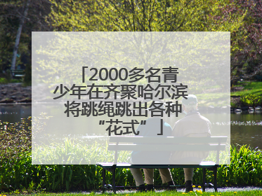 2000多名青少年在齐聚哈尔滨 将跳绳跳出各种“花式”