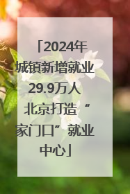 2024年城镇新增就业29.9万人 北京打造“家门口”就业中心