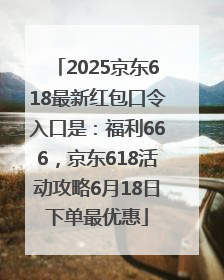 2025京东618最新红包口令入口是：福利666，京东618活动攻略6月18日下单最优惠