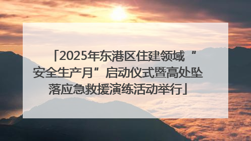 2025年东港区住建领域“安全生产月”启动仪式暨高处坠落应急救援演练活动举行