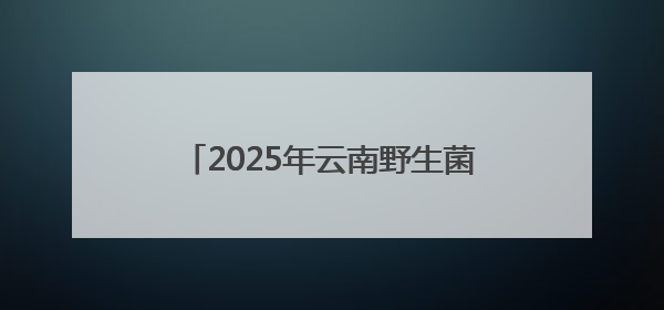 2025年云南野生菌中毒风险分级表公布，麒麟、陆良、师宗、马龙、罗平、富源、会泽、沾益、宣威中风险！