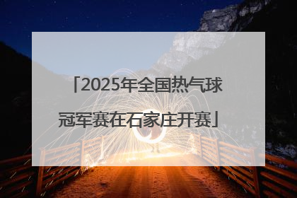 2025年全国热气球冠军赛在石家庄开赛