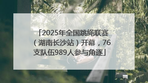 2025年全国跳绳联赛（湖南长沙站）开幕，76支队伍989人参与角逐