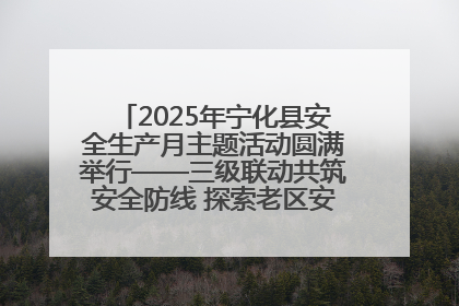2025年宁化县安全生产月主题活动圆满举行——三级联动共筑安全防线 探索老区安全发展新路径