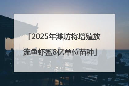 2025年潍坊将增殖放流鱼虾蟹8亿单位苗种