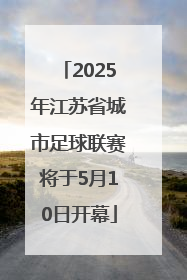2025年江苏省城市足球联赛将于5月10日开幕
