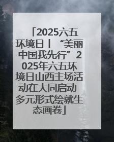 2025六五环境日丨“美丽中国我先行”2025年六五环境日山西主场活动在大同启动 多元形式绘就生态画卷