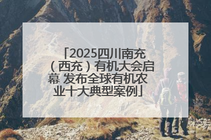 2025四川南充（西充）有机大会启幕 发布全球有机农业十大典型案例