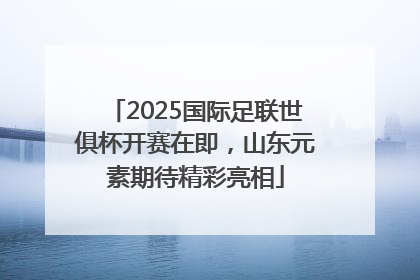 2025国际足联世俱杯开赛在即，山东元素期待精彩亮相