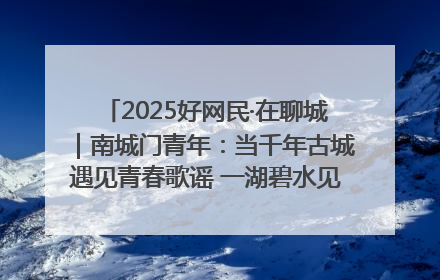 2025好网民·在聊城｜南城门青年：当千年古城遇见青春歌谣 一湖碧水见证的“聊城式浪漫”