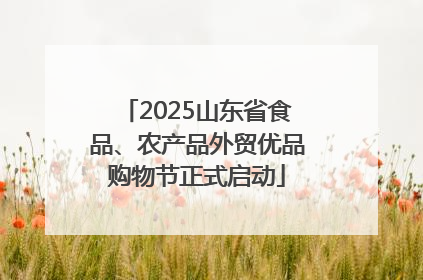 2025山东省食品、农产品外贸优品购物节正式启动