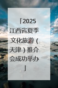 2025江西省夏季文化旅游（天津）推介会成功举办