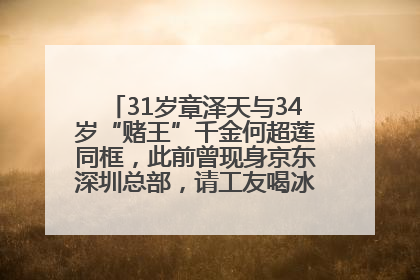 31岁章泽天与34岁“赌王”千金何超莲同框，此前曾现身京东深圳总部，请工友喝冰饮，点了300多杯