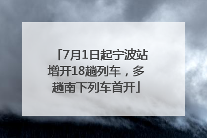 7月1日起宁波站增开18趟列车，多趟南下列车首开