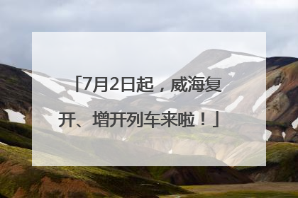 7月2日起，威海复开、增开列车来啦！