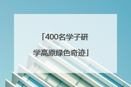 400名学子研学高原绿色奇迹