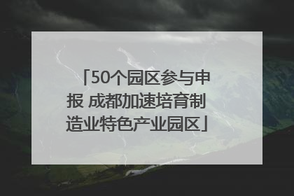 50个园区参与申报 成都加速培育制造业特色产业园区