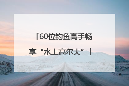 60位钓鱼高手畅享“水上高尔夫”