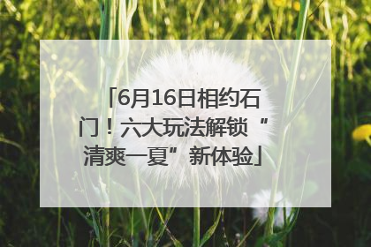 6月16日相约石门！六大玩法解锁“清爽一夏”新体验