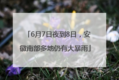 6月7日夜到8日，安徽南部多地仍有大暴雨