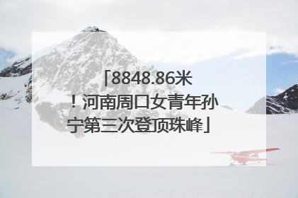 8848.86米！河南周口女青年孙宁第三次登顶珠峰