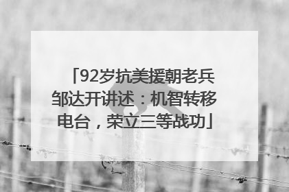 92岁抗美援朝老兵邹达开讲述：机智转移电台，荣立三等战功