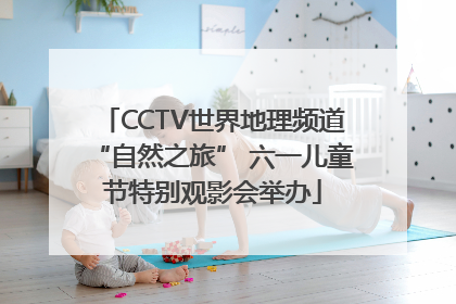 CCTV世界地理频道“自然之旅” 六一儿童节特别观影会举办