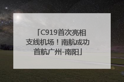 C919首次亮相支线机场！南航成功首航广州-南阳
