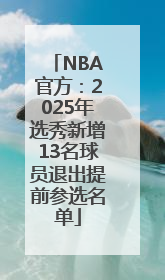 NBA官方：2025年选秀新增13名球员退出提前参选名单